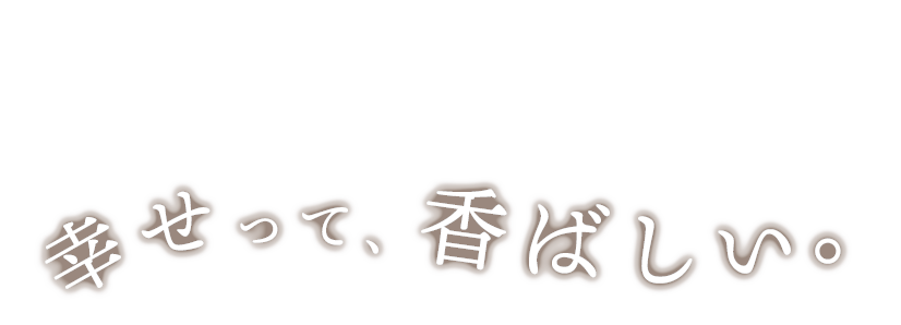 幸せって、香ばしい。